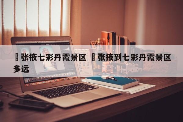 ✅张掖七彩丹霞景区 ✅张掖到七彩丹霞景区多远