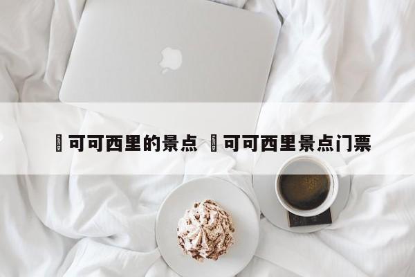 ✅可可西里的景点 ✅可可西里景点门票
