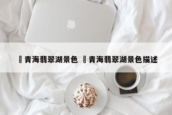 ✅青海翡翠湖景色 ✅青海翡翠湖景色描述