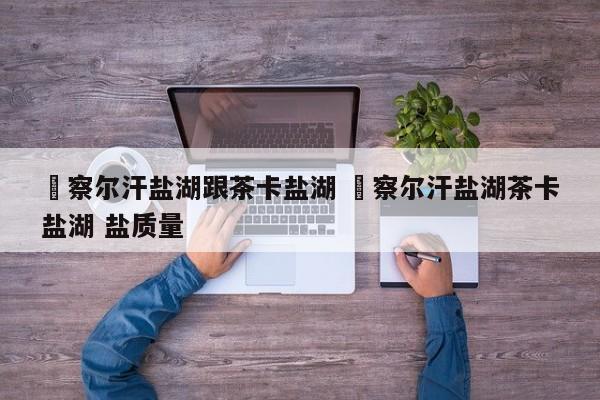 ✅察尔汗盐湖跟茶卡盐湖 ✅察尔汗盐湖茶卡盐湖 盐质量