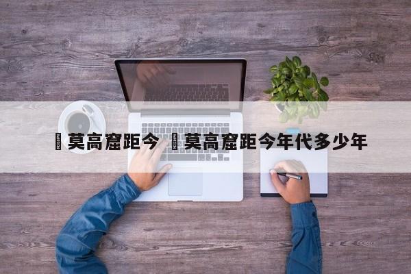 ✅莫高窟距今 ✅莫高窟距今年代多少年