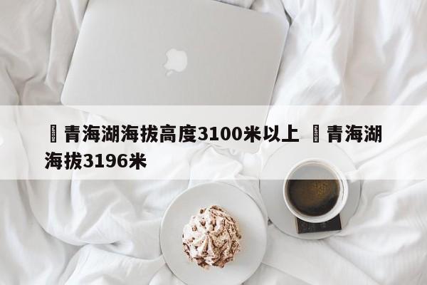 ✅青海湖海拔高度3100米以上 ✅青海湖海拔3196米