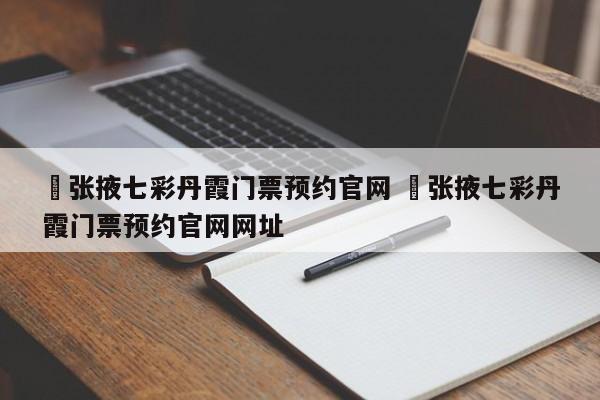 ✅张掖七彩丹霞门票预约官网 ✅张掖七彩丹霞门票预约官网网址