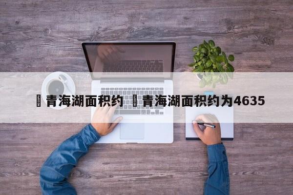 ✅青海湖面积约 ✅青海湖面积约为4635