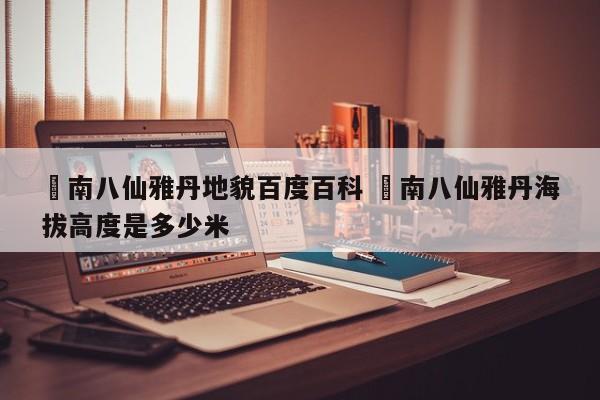 ✅南八仙雅丹地貌百度百科 ✅南八仙雅丹海拔高度是多少米