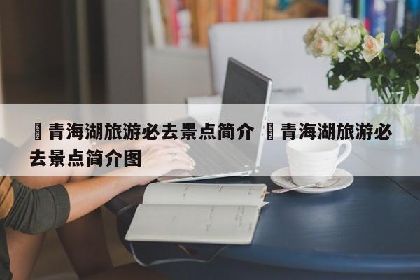 ✅青海湖旅游必去景点简介 ✅青海湖旅游必去景点简介图