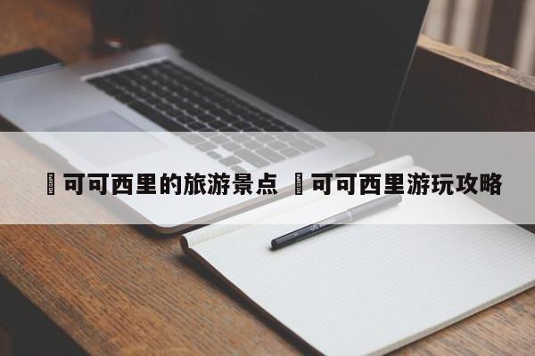 ✅可可西里的旅游景点 ✅可可西里游玩攻略