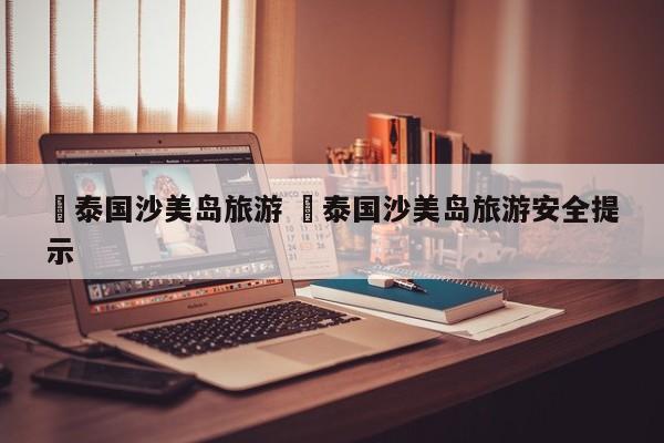 ✅泰国沙美岛旅游 ✅泰国沙美岛旅游安全提示