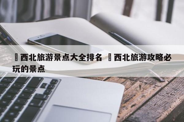 ✅西北旅游景点大全排名 ✅西北旅游攻略必玩的景点