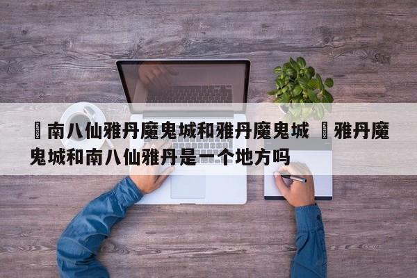 ✅南八仙雅丹魔鬼城和雅丹魔鬼城 ✅雅丹魔鬼城和南八仙雅丹是一个地方吗