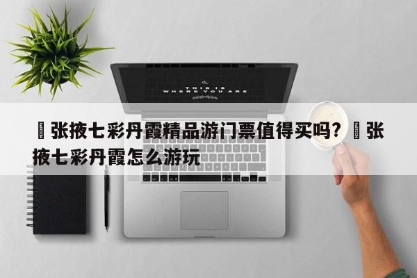 ✅张掖七彩丹霞精品游门票值得买吗? ✅张掖七彩丹霞怎么游玩