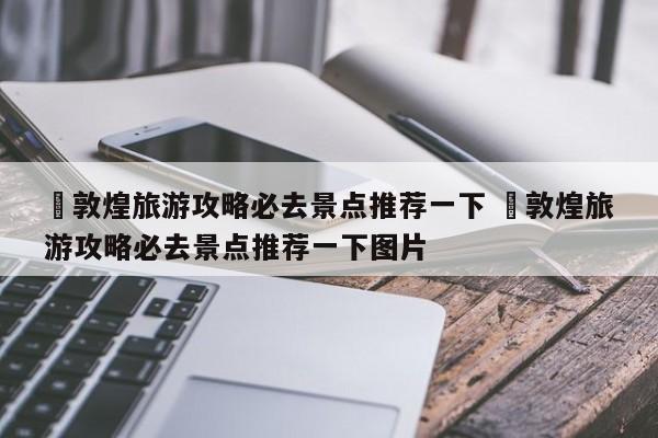 ✅敦煌旅游攻略必去景点推荐一下 ✅敦煌旅游攻略必去景点推荐一下图片