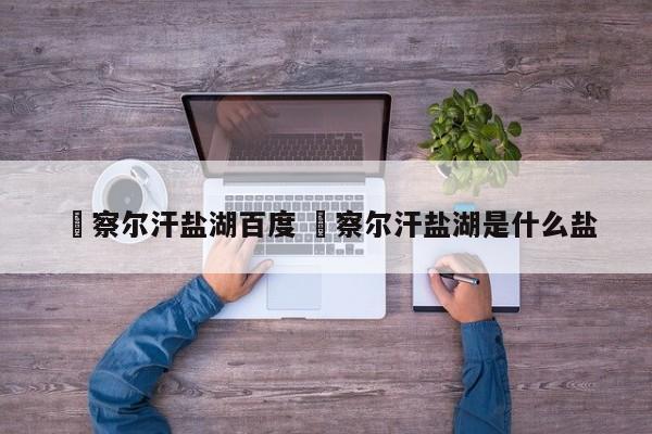 ✅察尔汗盐湖百度 ✅察尔汗盐湖是什么盐