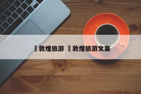 ✅敦煌旅游 ✅敦煌旅游文案
