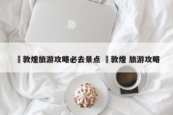 ✅敦煌旅游攻略必去景点 ✅敦煌 旅游攻略