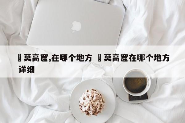 ✅莫高窟,在哪个地方 ✅莫高窟在哪个地方 详细