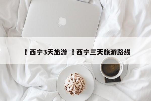 ✅西宁3天旅游 ✅西宁三天旅游路线