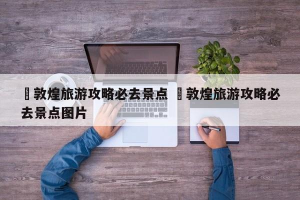 ✅敦煌旅游攻略必去景点 ✅敦煌旅游攻略必去景点图片
