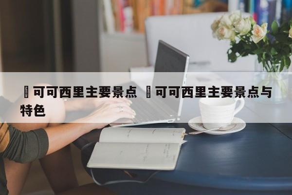 ✅可可西里主要景点 ✅可可西里主要景点与特色