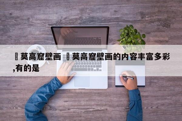✅莫高窟壁画 ✅莫高窟壁画的内容丰富多彩,有的是