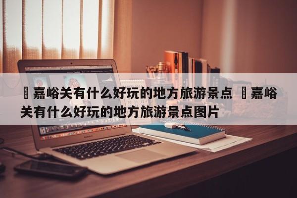 ✅嘉峪关有什么好玩的地方旅游景点 ✅嘉峪关有什么好玩的地方旅游景点图片