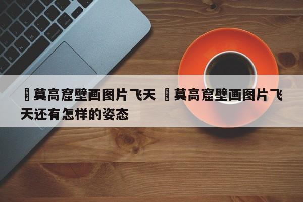 ✅莫高窟壁画图片飞天 ✅莫高窟壁画图片飞天还有怎样的姿态