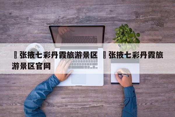 ✅张掖七彩丹霞旅游景区 ✅张掖七彩丹霞旅游景区官网