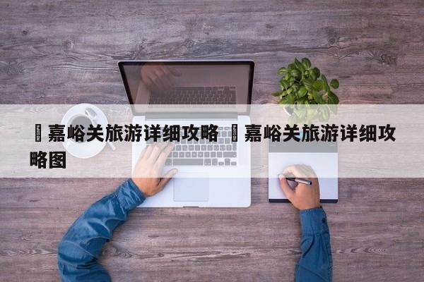 ✅嘉峪关旅游详细攻略 ✅嘉峪关旅游详细攻略图