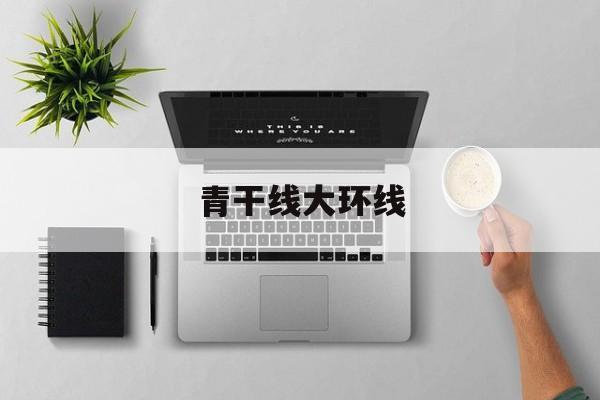详细阅读:青干线大环线_青干线大环线多少公里 青干线大环线_青干线大环线多少公里